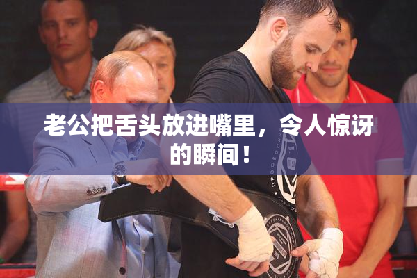 老公把舌头放进嘴里，令人惊讶的瞬间！
