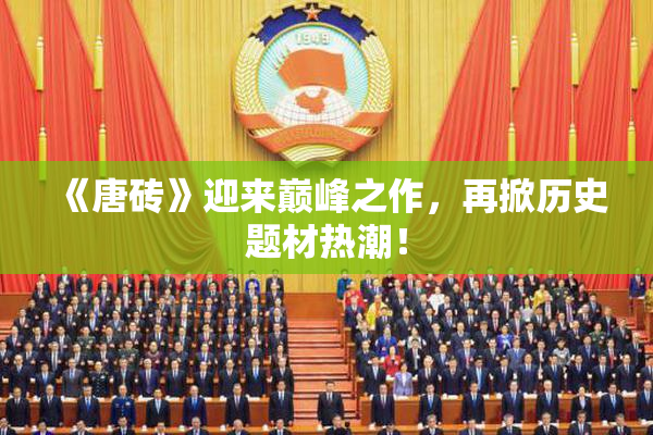 《唐砖》迎来巅峰之作，再掀历史题材热潮！