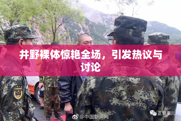 井野裸体惊艳全场，引发热议与讨论