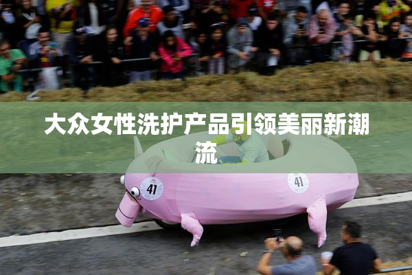 大众女性洗护产品引领美丽新潮流