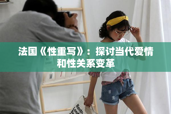 法国《性重写》：探讨当代爱情和性关系变革