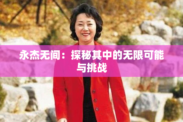 永杰无间：探秘其中的无限可能与挑战