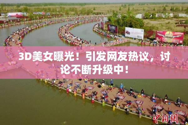 3D美女曝光！引发网友热议，讨论不断升级中！