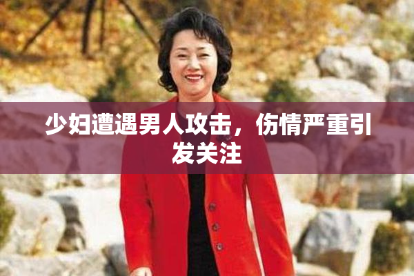 少妇遭遇男人攻击，伤情严重引发关注