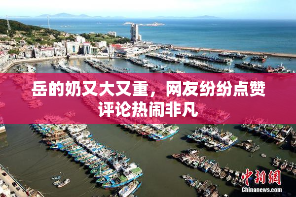 岳的奶又大又重，网友纷纷点赞评论热闹非凡