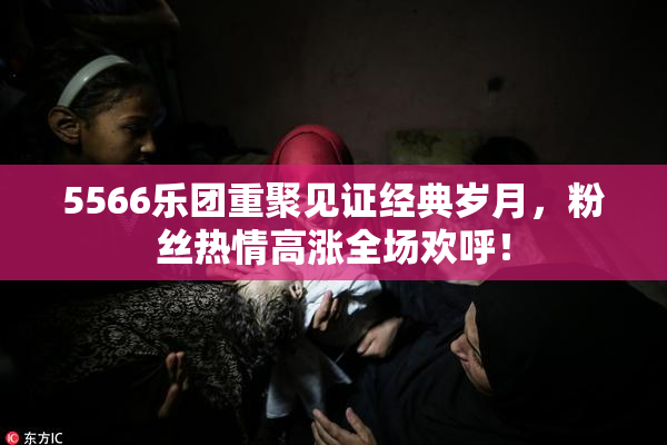 5566乐团重聚见证经典岁月，粉丝热情高涨全场欢呼！