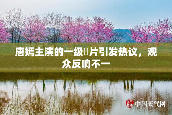 唐嫣主演的一级婬片引发热议，观众反响不一