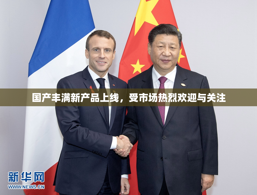 国产丰满新产品上线，受市场热烈欢迎与关注