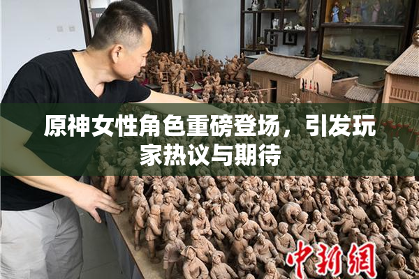 原神女性角色重磅登场，引发玩家热议与期待