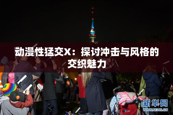动漫性猛交X：探讨冲击与风格的交织魅力