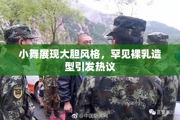 小舞展现大胆风格，罕见裸乳造型引发热议