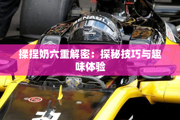 揉捏奶六重解密：探秘技巧与趣味体验