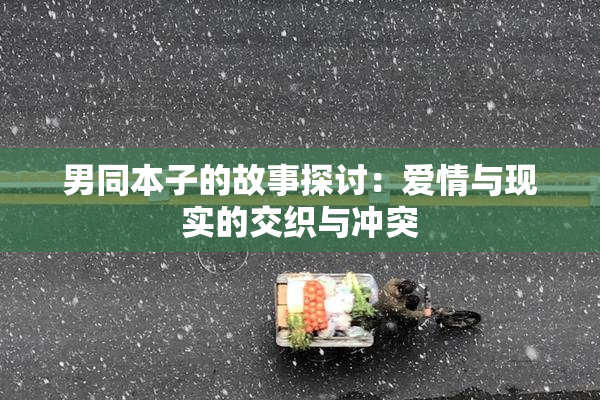 男同本子的故事探讨：爱情与现实的交织与冲突