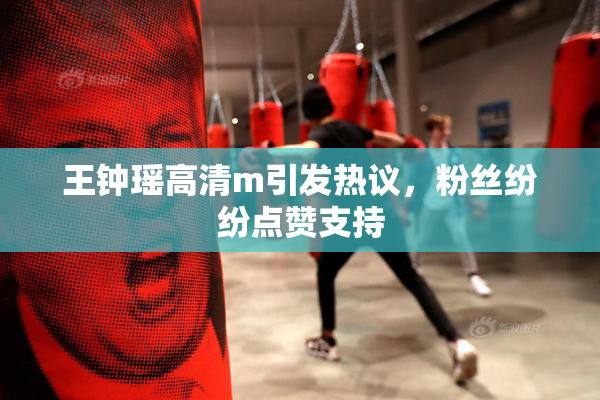 王钟瑶高清m引发热议，粉丝纷纷点赞支持