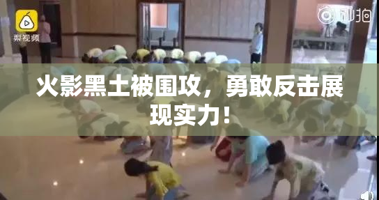 火影黑土被围攻，勇敢反击展现实力！