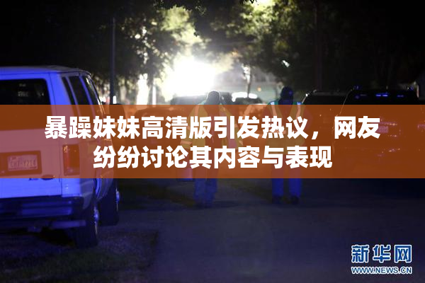 暴躁妹妹高清版引发热议，网友纷纷讨论其内容与表现
