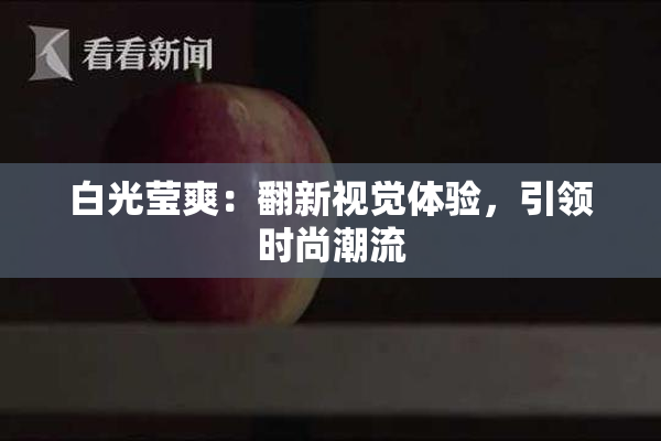 白光莹爽：翻新视觉体验，引领时尚潮流