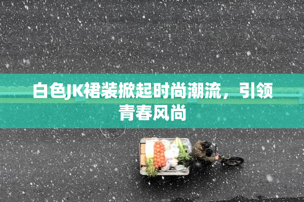 白色JK裙装掀起时尚潮流，引领青春风尚