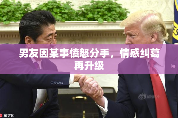 男友因某事愤怒分手，情感纠葛再升级