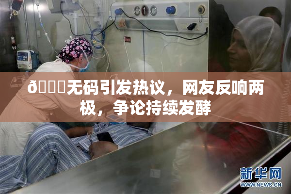 🔞无码引发热议，网友反响两极，争论持续发酵
