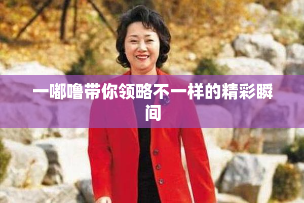 一嘟噜带你领略不一样的精彩瞬间