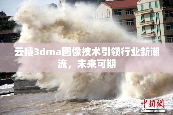 云曦3dma图像技术引领行业新潮流，未来可期