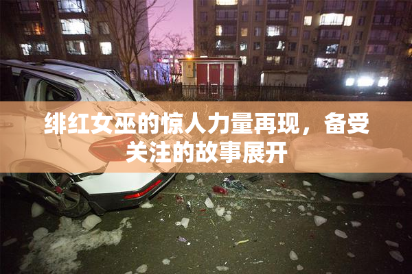 绯红女巫的惊人力量再现，备受关注的故事展开