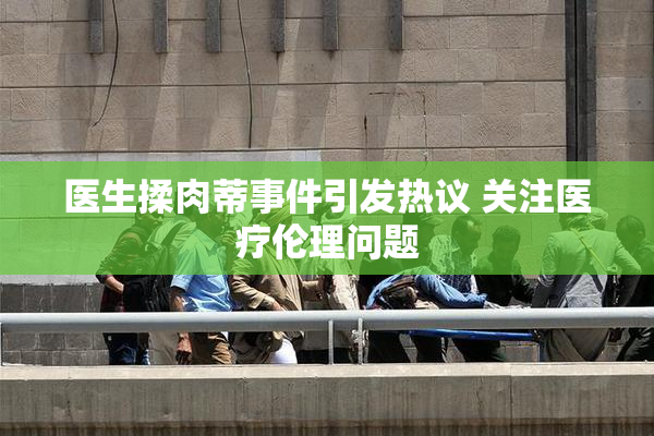 医生揉肉蒂事件引发热议 关注医疗伦理问题