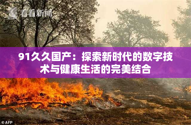 91久久国产：探索新时代的数字技术与健康生活的完美结合