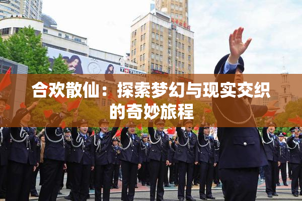 合欢散仙：探索梦幻与现实交织的奇妙旅程