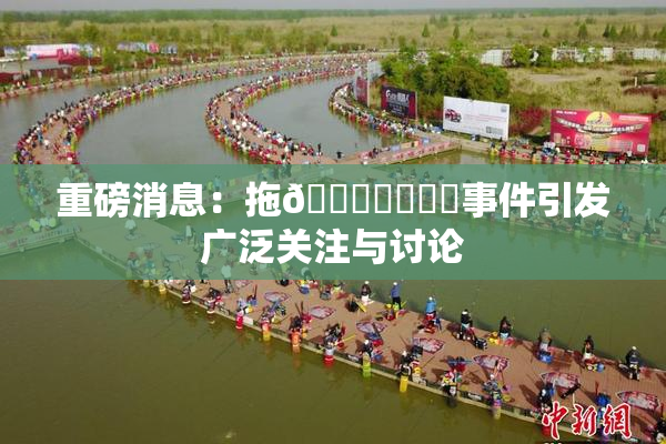 重磅消息：拖👙❌‌❌‌事件引发广泛关注与讨论