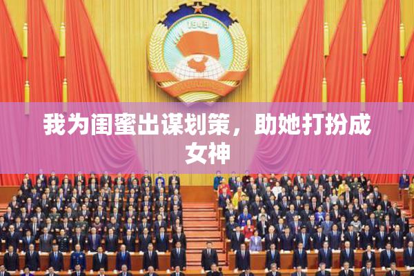 我为闺蜜出谋划策，助她打扮成女神