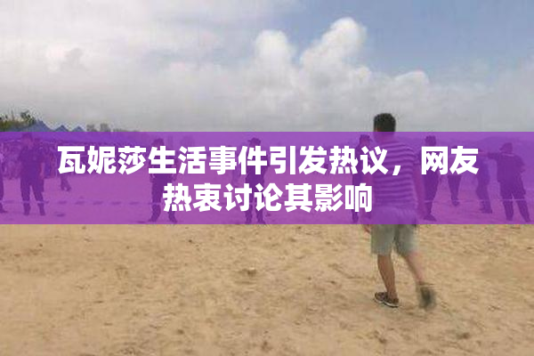 瓦妮莎生活事件引发热议，网友热衷讨论其影响
