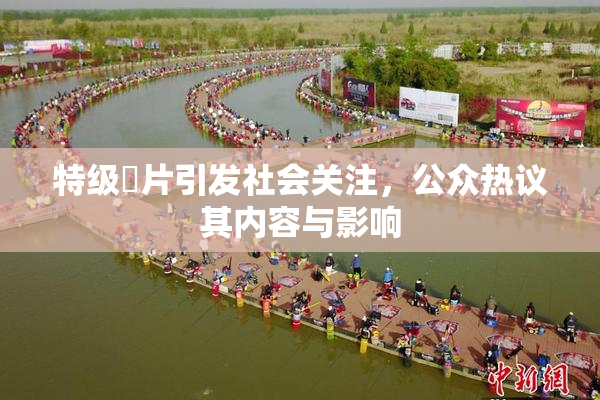 特级婬片引发社会关注，公众热议其内容与影响