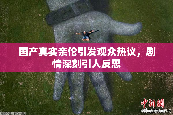 国产真实亲伦引发观众热议，剧情深刻引人反思