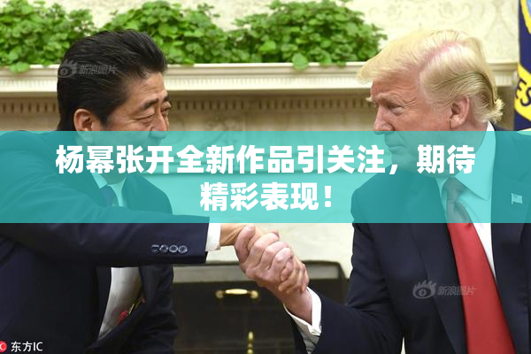 杨幂张开全新作品引关注，期待精彩表现！