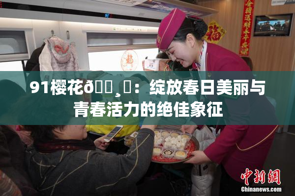 91樱花🌸‌：绽放春日美丽与青春活力的绝佳象征