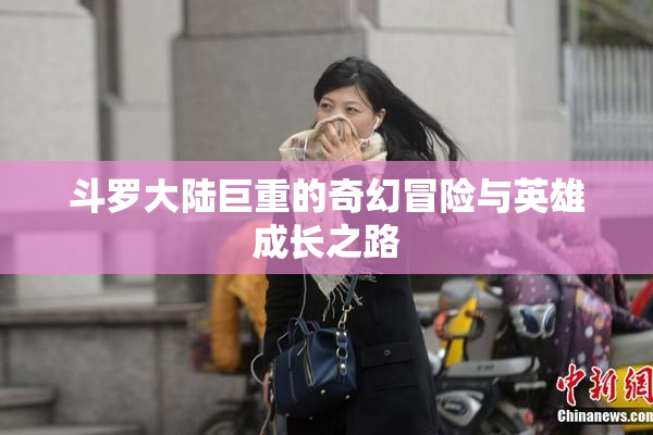 斗罗大陆巨重的奇幻冒险与英雄成长之路