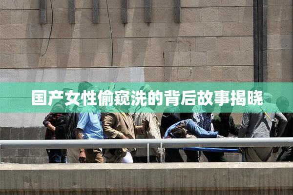 国产女性偷窥洗的背后故事揭晓