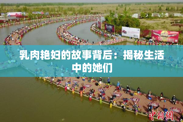 乳肉艳妇的故事背后：揭秘生活中的她们