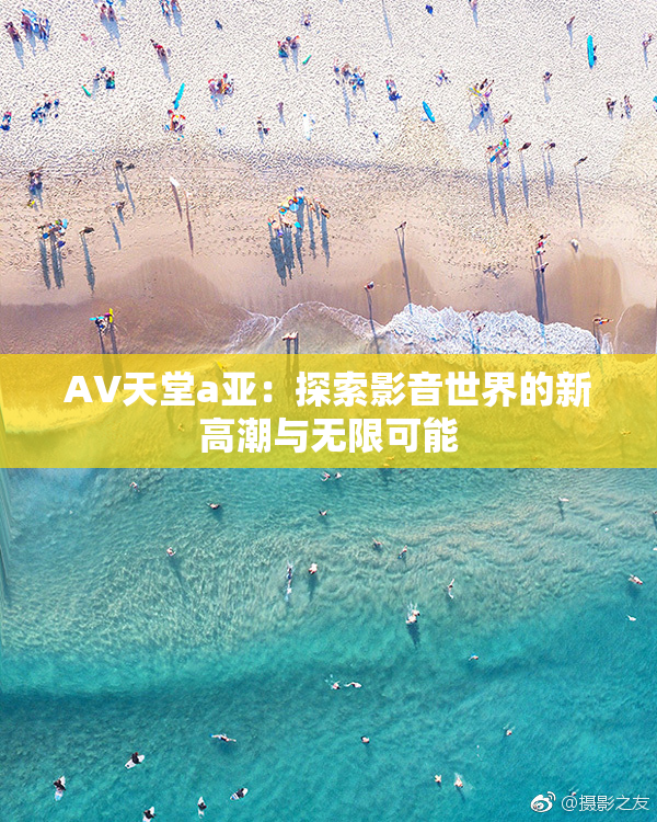 AV天堂a亚：探索影音世界的新高潮与无限可能