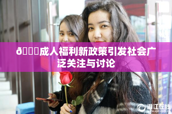🔞成人福利新政策引发社会广泛关注与讨论
