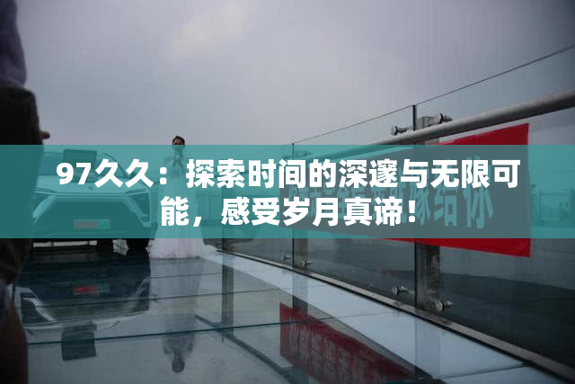 97久久：探索时间的深邃与无限可能，感受岁月真谛！