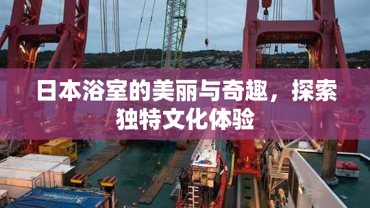日本浴室的美丽与奇趣，探索独特文化体验