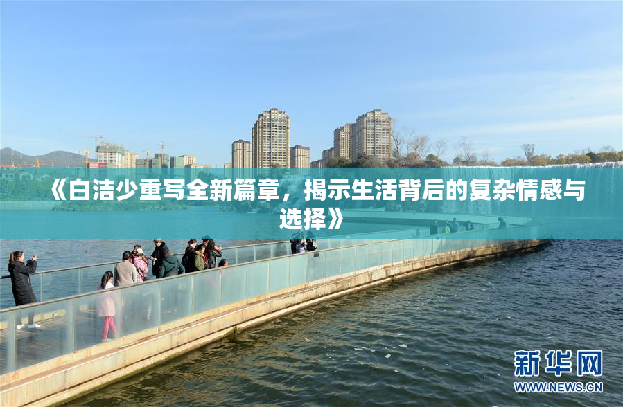 《白洁少重写全新篇章，揭示生活背后的复杂情感与选择》