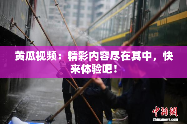 黄瓜视频：精彩内容尽在其中，快来体验吧！