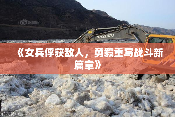 《女兵俘获敌人，勇毅重写战斗新篇章》
