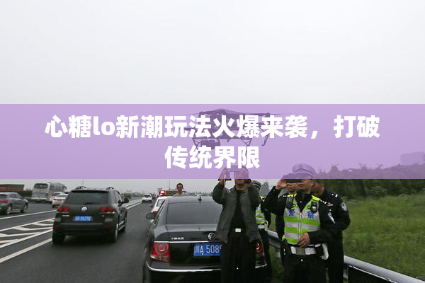 心糖lo新潮玩法火爆来袭，打破传统界限