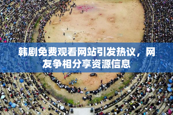 韩剧免费观看网站引发热议，网友争相分享资源信息
