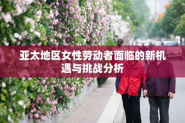 亚太地区女性劳动者面临的新机遇与挑战分析